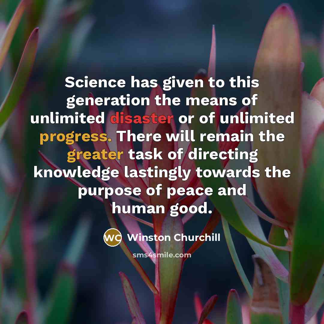 “Science has given to this generation the means of unlimited disaster or of unlimited progress. There will remain the greater task of directing knowledge lastingly towards the purpose of peace and human good.” quote by Winston Churchill