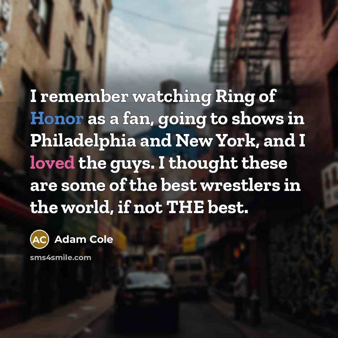“I remember watching Ring of Honor as a fan, going to shows in Philadelphia and New York, and I loved the guys. I thought these are some of the best wrestlers in the world, if not THE best.” quote by Adam Cole