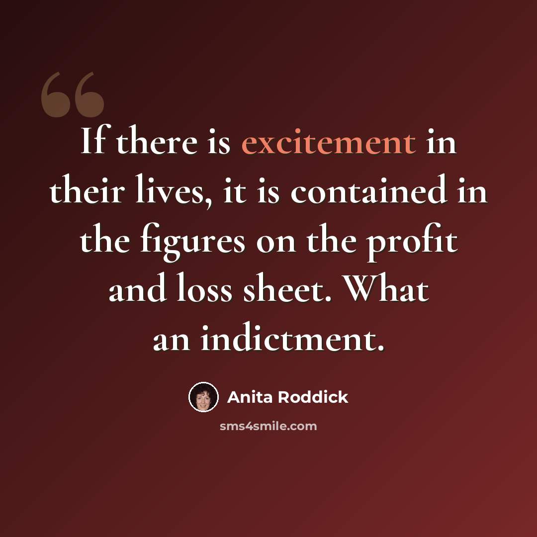 “If there is excitement in their lives, it is contained in the figures on the profit and loss sheet. What an indictment.” quote by Anita Roddick