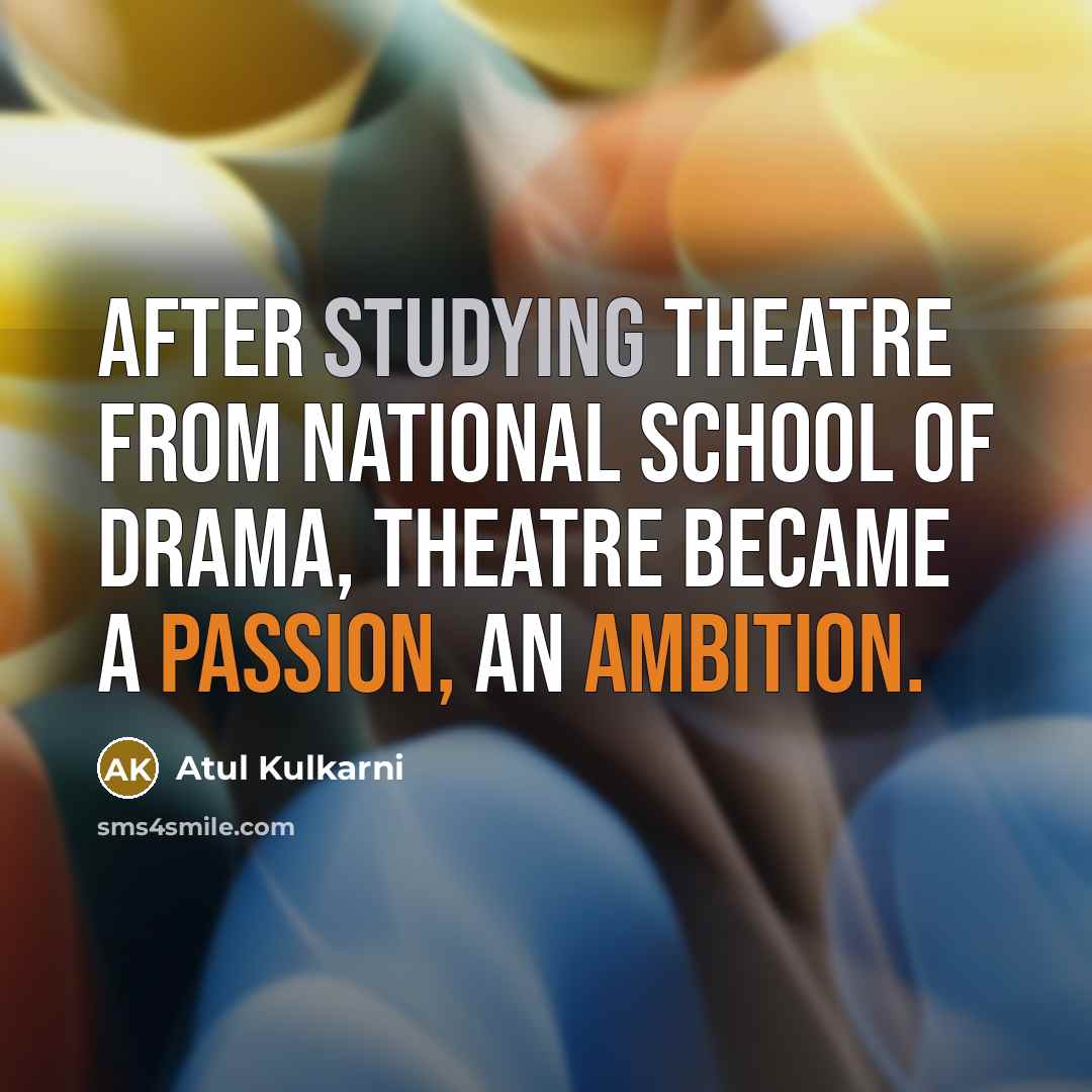 “After studying theatre from National School of Drama, theatre became a passion, an ambition.” quote by Atul Kulkarni
