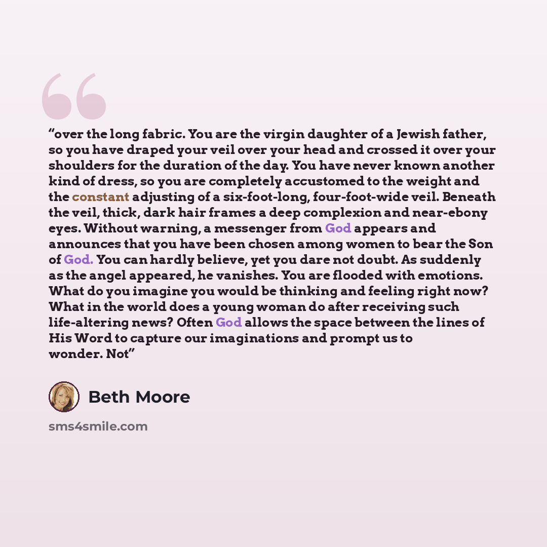 “over the long fabric. You are the virgin daughter of a Jewish father, so you have draped your veil over your head and crossed it over your shoulders for the duration of the day. You have never known another kind of dress, so you are completely accustomed to the weight and the constant adjusting of…” quote by Beth Moore