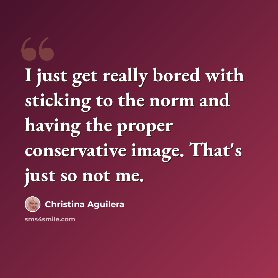 “I just get really bored with sticking to the norm and having the proper conservative image. That's just so not me.” quote by Christina Aguilera