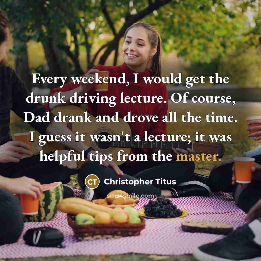 “Every weekend, I would get the drunk driving lecture. Of course, Dad drank and drove all the time. I guess it wasn't a lecture; it was helpful tips from the master.” quote by Christopher Titus