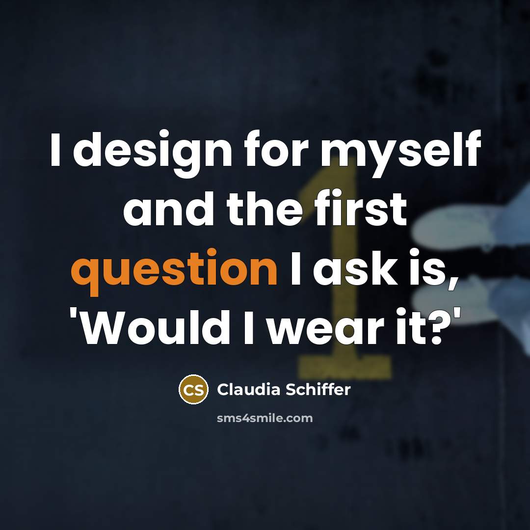 “I design for myself and the first question I ask is, 'Would I wear it?'” quote by Claudia Schiffer