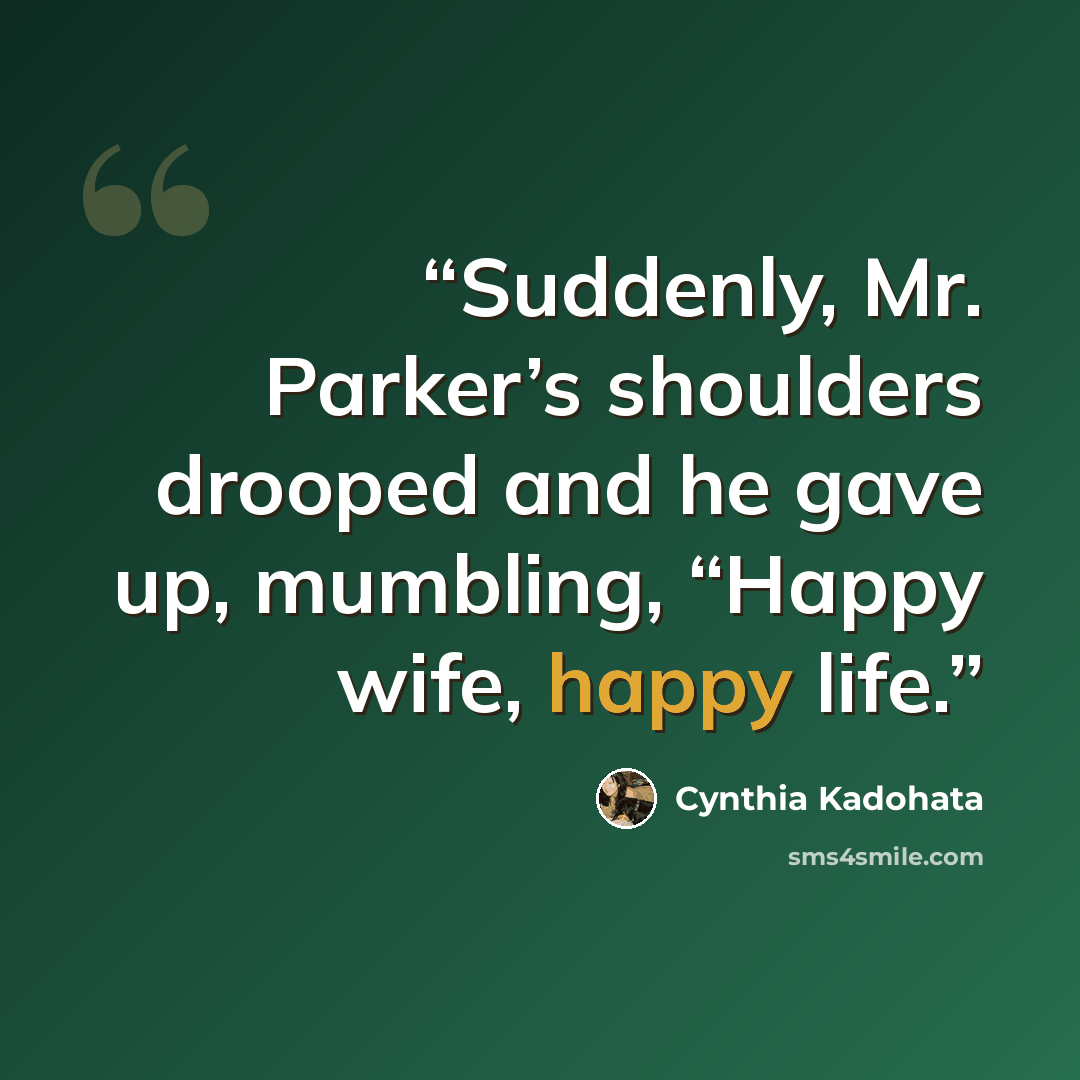 “Suddenly, Mr. Parker’s shoulders drooped and he gave up, mumbling, “Happy wife, happy life.” quote by Cynthia Kadohata