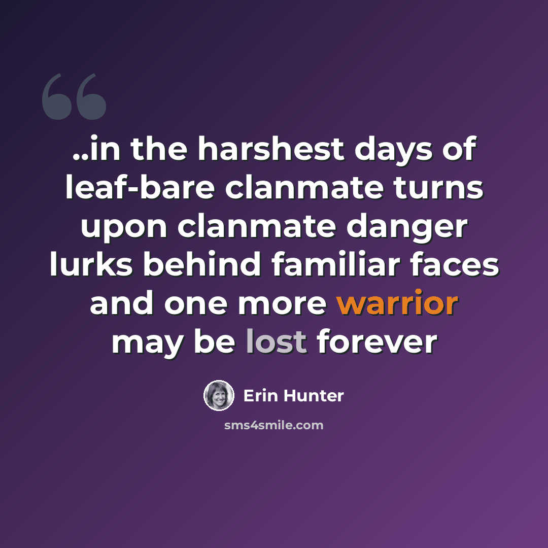 “..in the harshest days of leaf-bare clanmate turns upon clanmate danger lurks behind familiar faces and one more warrior may be lost forever” quote by Erin Hunter