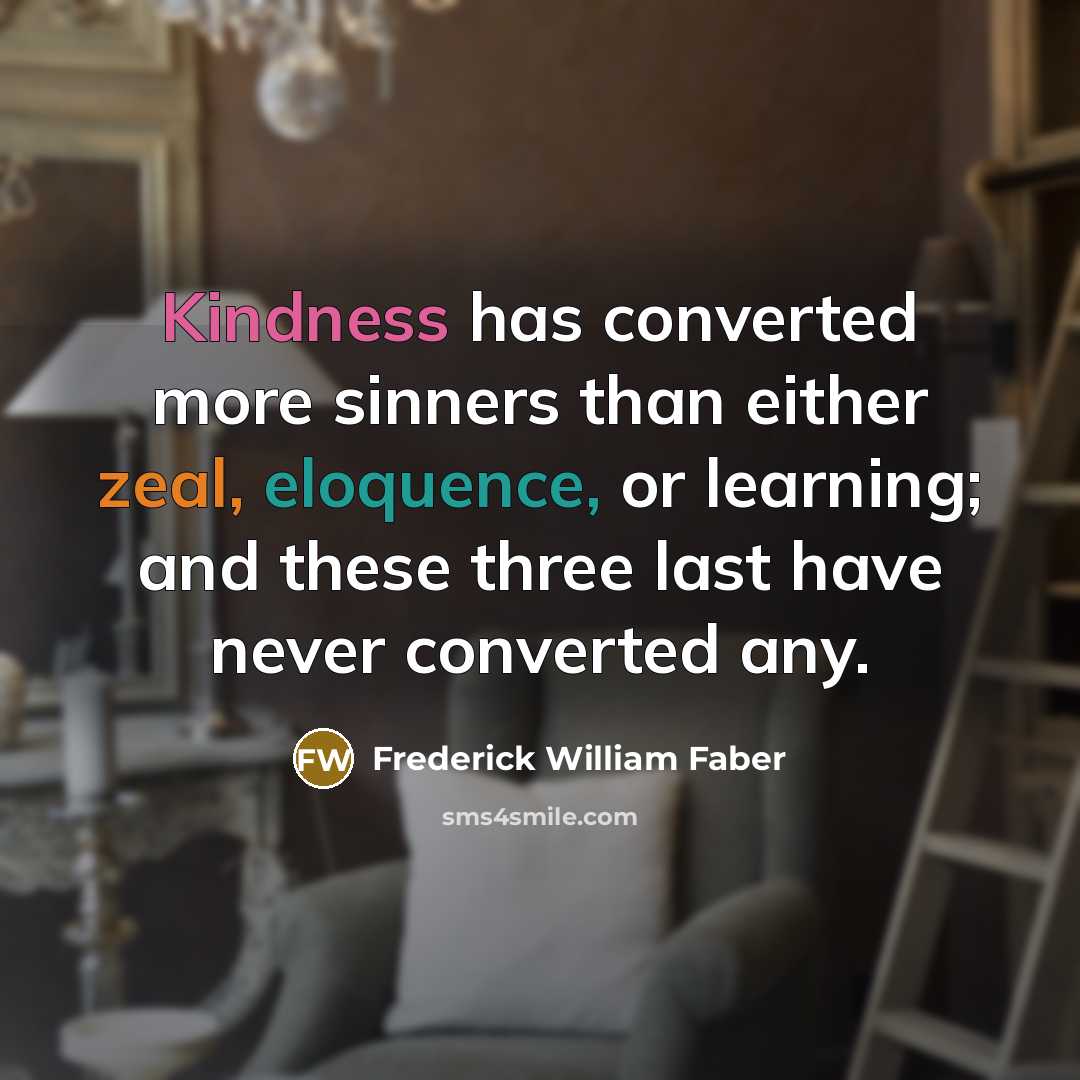 “Kindness has converted more sinners than either zeal, eloquence, or learning; and these three last have never converted any.” quote by Frederick William Faber