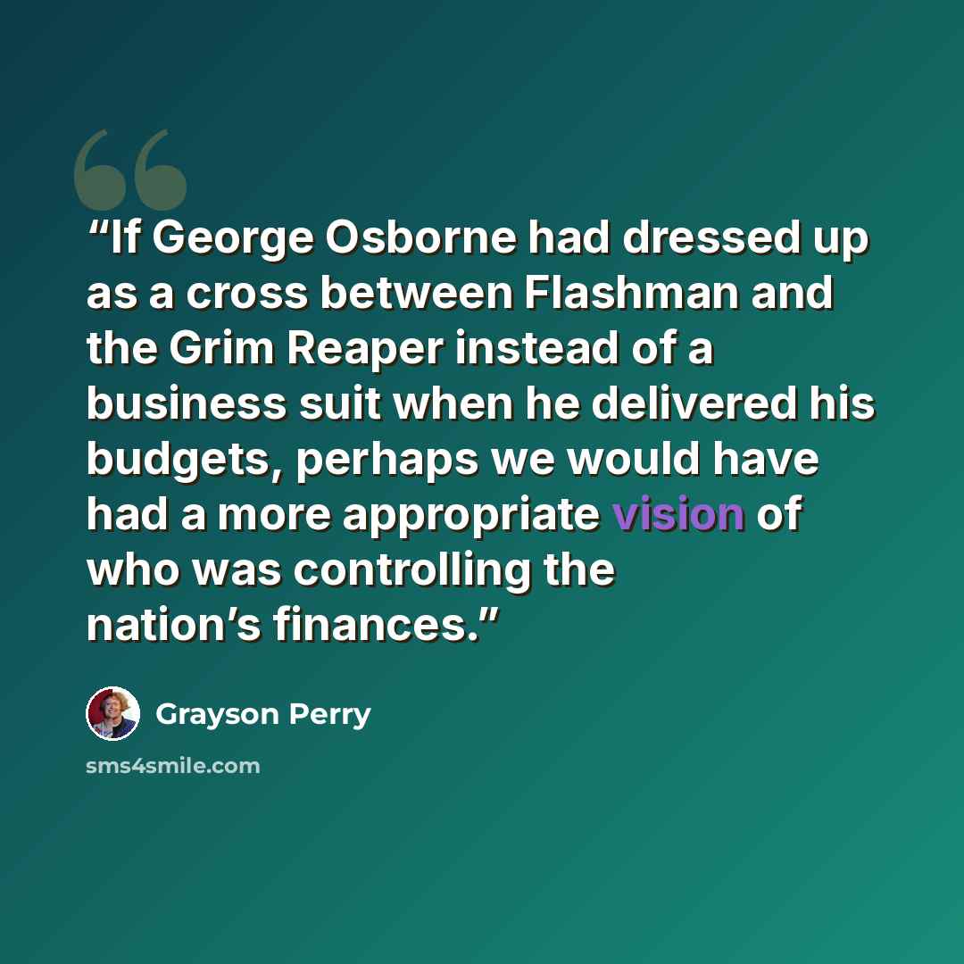 “If George Osborne had dressed up as a cross between Flashman and the Grim Reaper instead of a business suit when he delivered his budgets, perhaps we would have had a more appropriate vision of who was controlling the nation’s finances.” quote by Grayson Perry