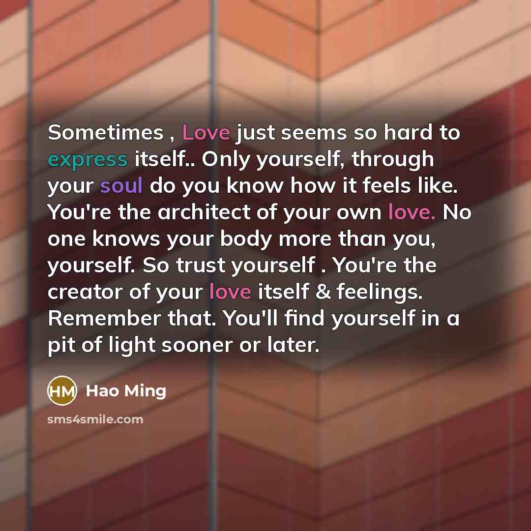 “Sometimes , Love just seems so hard to express itself.. Only yourself, through your soul do you know how it feels like. You're the architect of your own love. No one knows your body more than you, yourself. So trust yourself . You're the creator of your love itself & feelings. Remember that…” quote by Hao Ming