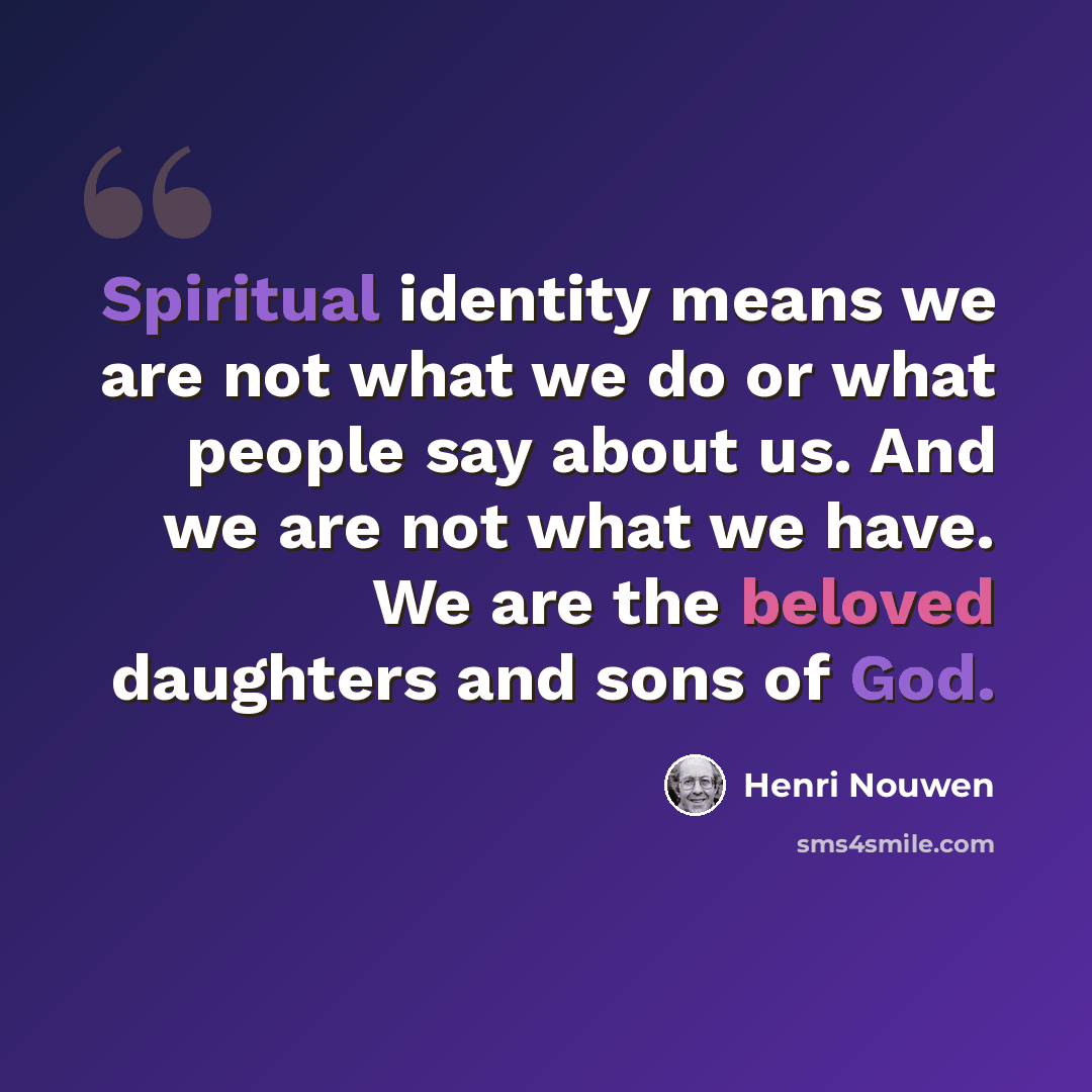 “Spiritual identity means we are not what we do or what people say about us. And we are not what we have. We are the beloved daughters and sons of God.” quote by Henri Nouwen