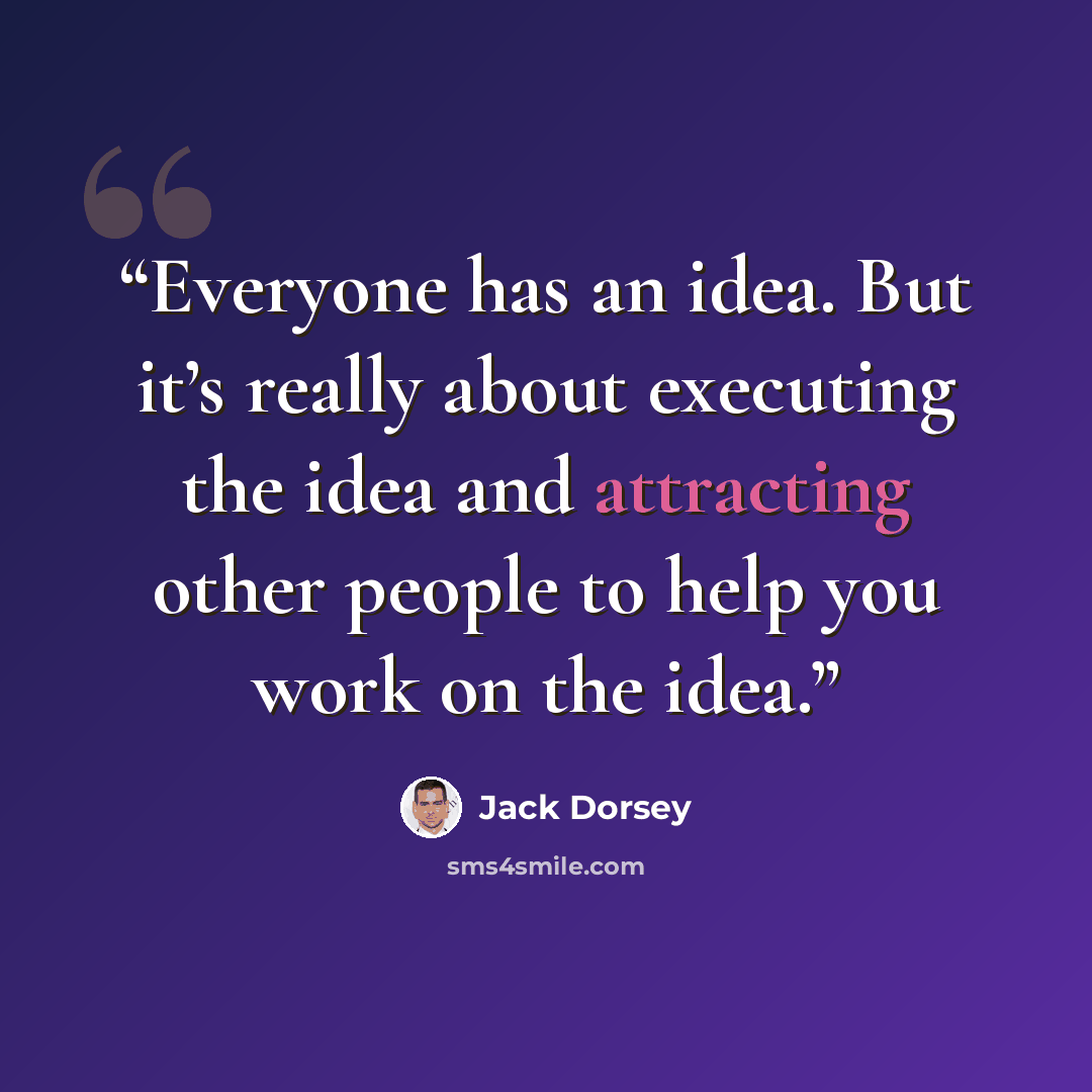 “Everyone has an idea. But it’s really about executing the idea and attracting other people to help you work on the idea.” quote by Jack Dorsey