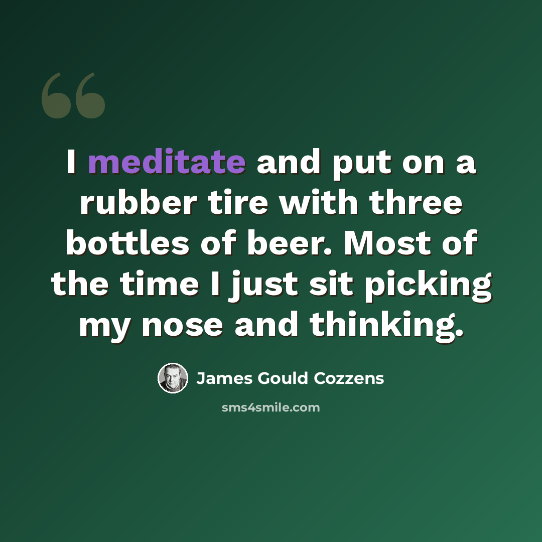 “I meditate and put on a rubber tire with three bottles of beer. Most of the time I just sit picking my nose and thinking.” quote by James Gould Cozzens