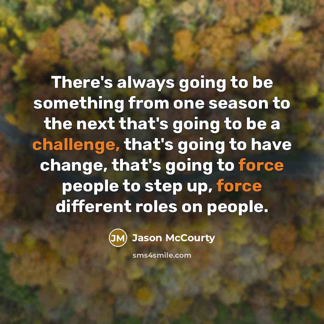 “There's always going to be something from one season to the next that's going to be a challenge, that's going to have change, that's going to force people to step up, force different roles on people.” quote by Jason McCourty