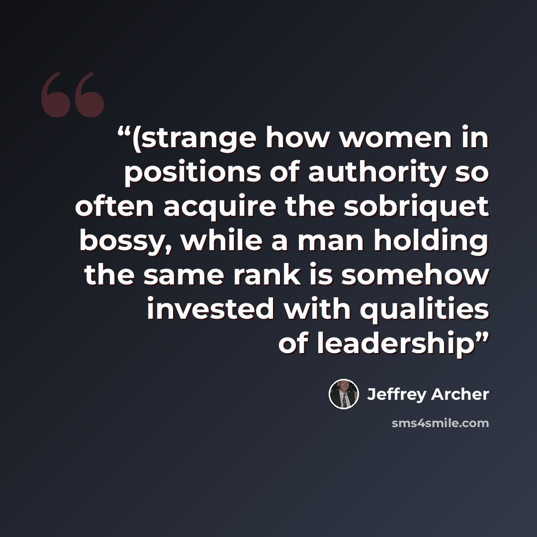 “(strange how women in positions of authority so often acquire the sobriquet bossy, while a man holding the same rank is somehow invested with qualities of leadership” quote by Jeffrey Archer