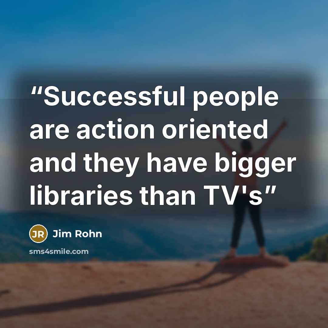 “Successful people are action oriented and they have bigger libraries than TV's” quote by Jim Rohn