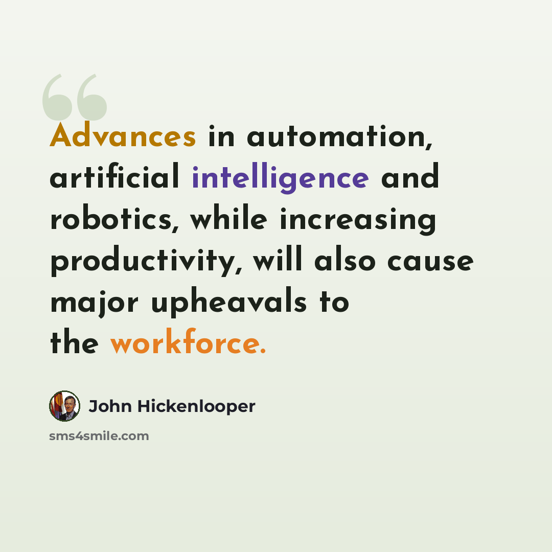 “Advances in automation, artificial intelligence and robotics, while increasing productivity, will also cause major upheavals to the workforce.” quote by John Hickenlooper