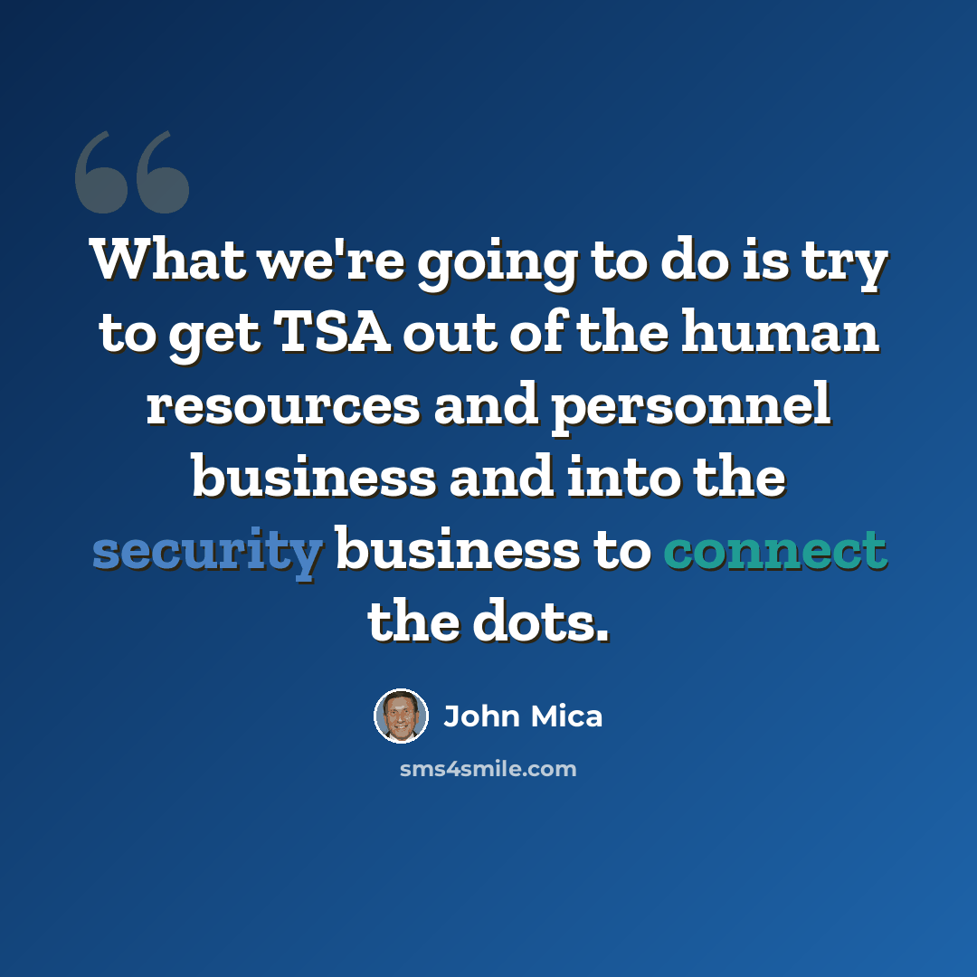 “What we're going to do is try to get TSA out of the human resources and personnel business and into the security business to connect the dots.” quote by John Mica