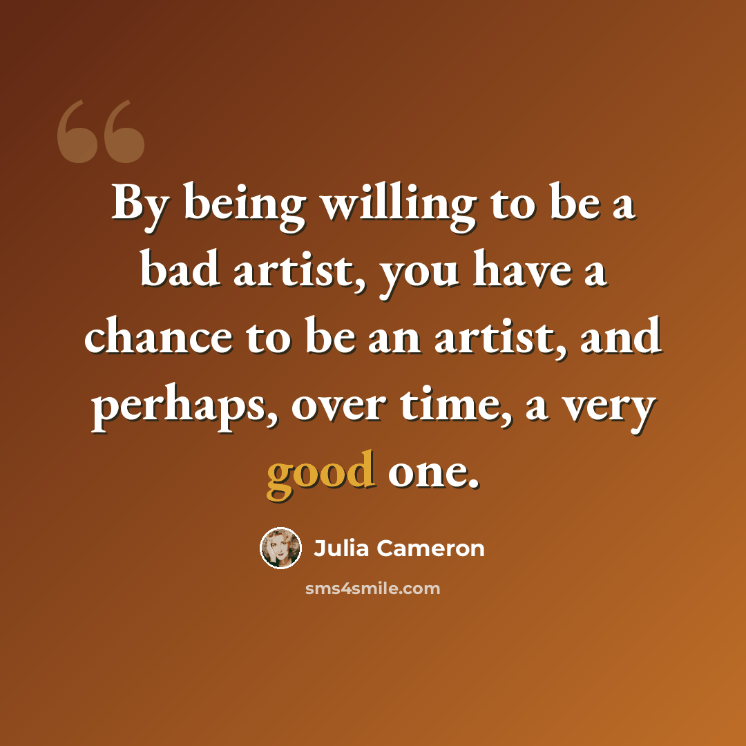 “By being willing to be a bad artist, you have a chance to be an artist, and perhaps, over time, a very good one.” quote by Julia Cameron
