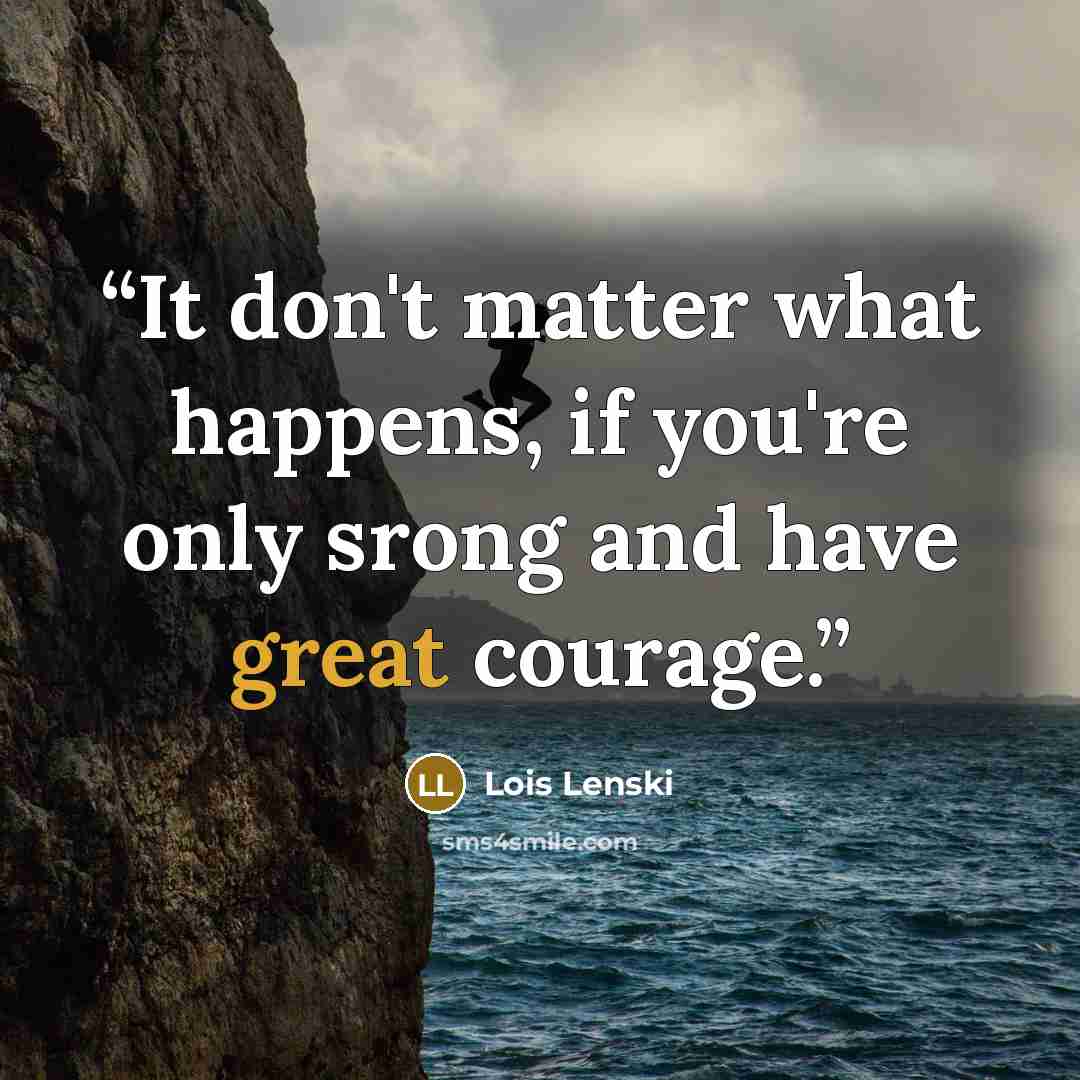 “It don't matter what happens, if you're only srong and have great courage.” quote by Lois Lenski