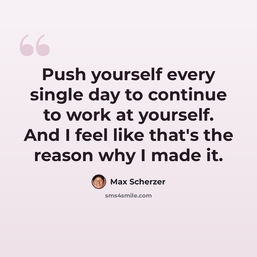 “Push yourself every single day to continue to work at yourself. And I feel like that's the reason why I made it.” quote by Max Scherzer