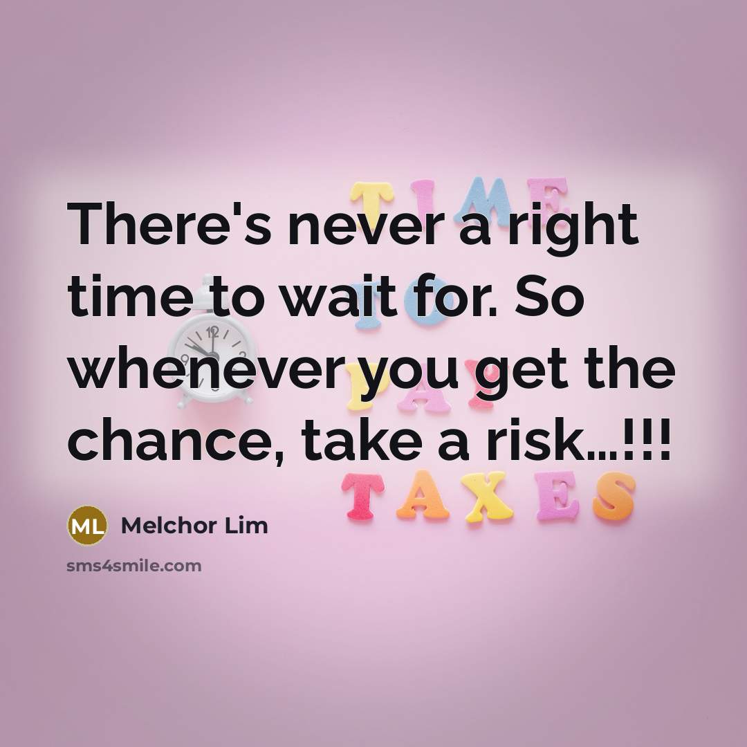 “There's never a right time to wait for. So whenever you get the chance, take a risk…!!!” quote by Melchor Lim