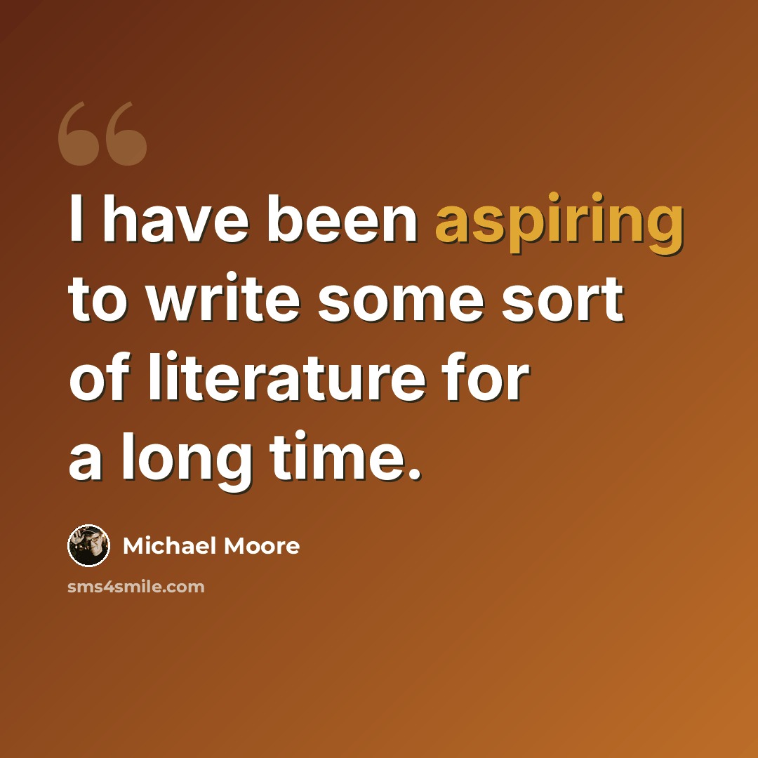 “I have been aspiring to write some sort of literature for a long time.” quote by Michael Moore