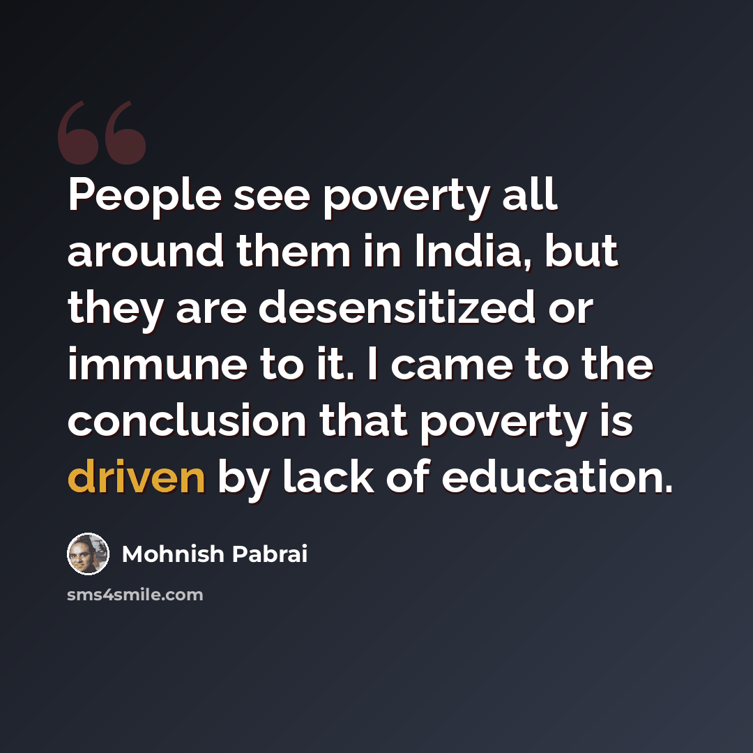 “People see poverty all around them in India, but they are desensitized or immune to it. I came to the conclusion that poverty is driven by lack of education.” quote by Mohnish Pabrai