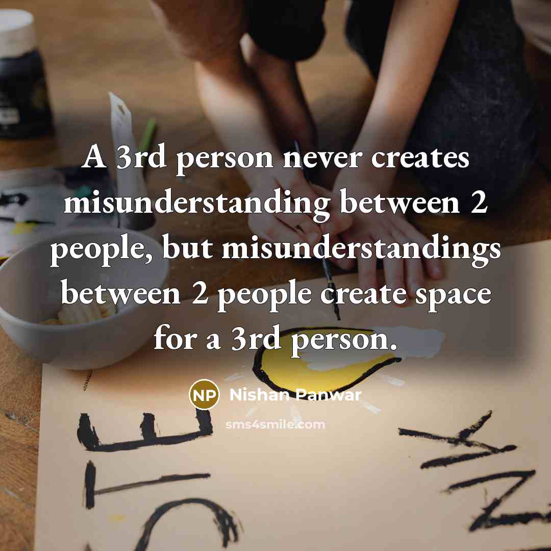 “A 3rd person never creates misunderstanding between 2 people, but misunderstandings between 2 people create space for a 3rd person.” quote by Nishan Panwar