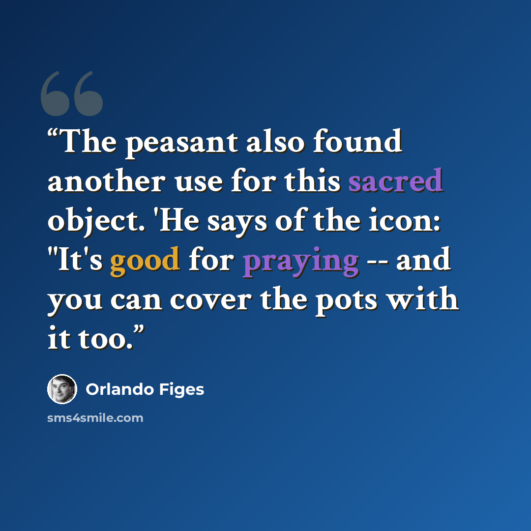 “The peasant also found another use for this sacred object. 'He says of the icon: "It's good for praying -- and you can cover the pots with it too.” quote by Orlando Figes