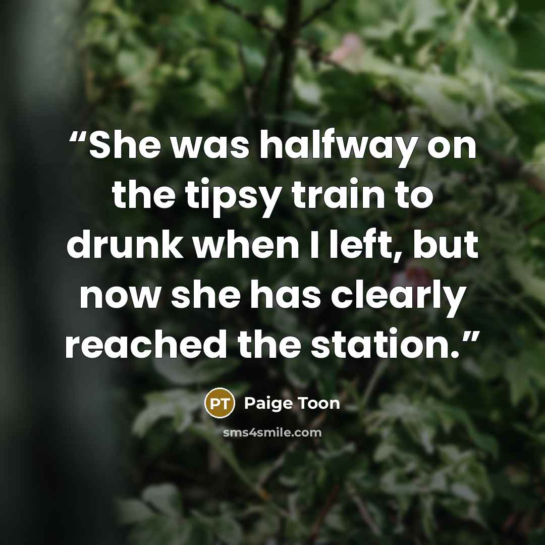 “She was halfway on the tipsy train to drunk when I left, but now she has clearly reached the station.” quote by Paige Toon