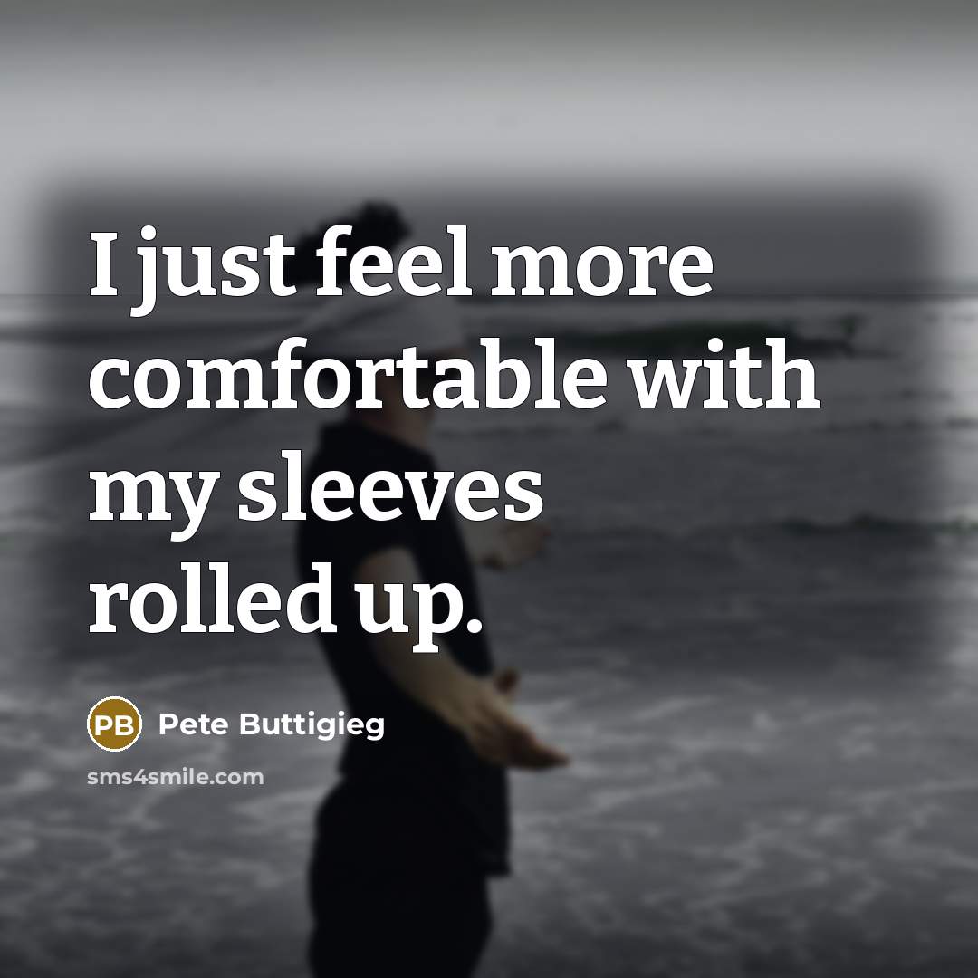 “I just feel more comfortable with my sleeves rolled up.” quote by Pete Buttigieg