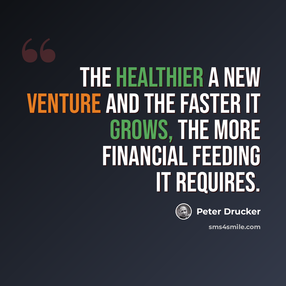 “The healthier a new venture and the faster it grows, the more financial feeding it requires.” quote by Peter Drucker
