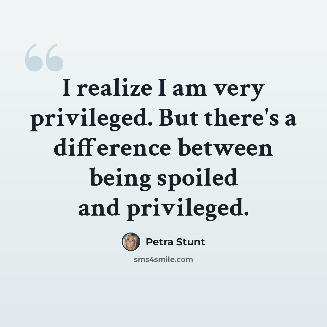 “I realize I am very privileged. But there's a difference between being spoiled and privileged.” quote by Petra Stunt