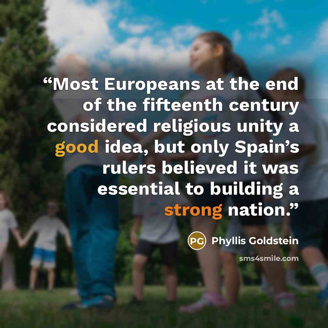 “Most Europeans at the end of the fifteenth century considered religious unity a good idea, but only Spain’s rulers believed it was essential to building a strong nation.” quote by Phyllis Goldstein