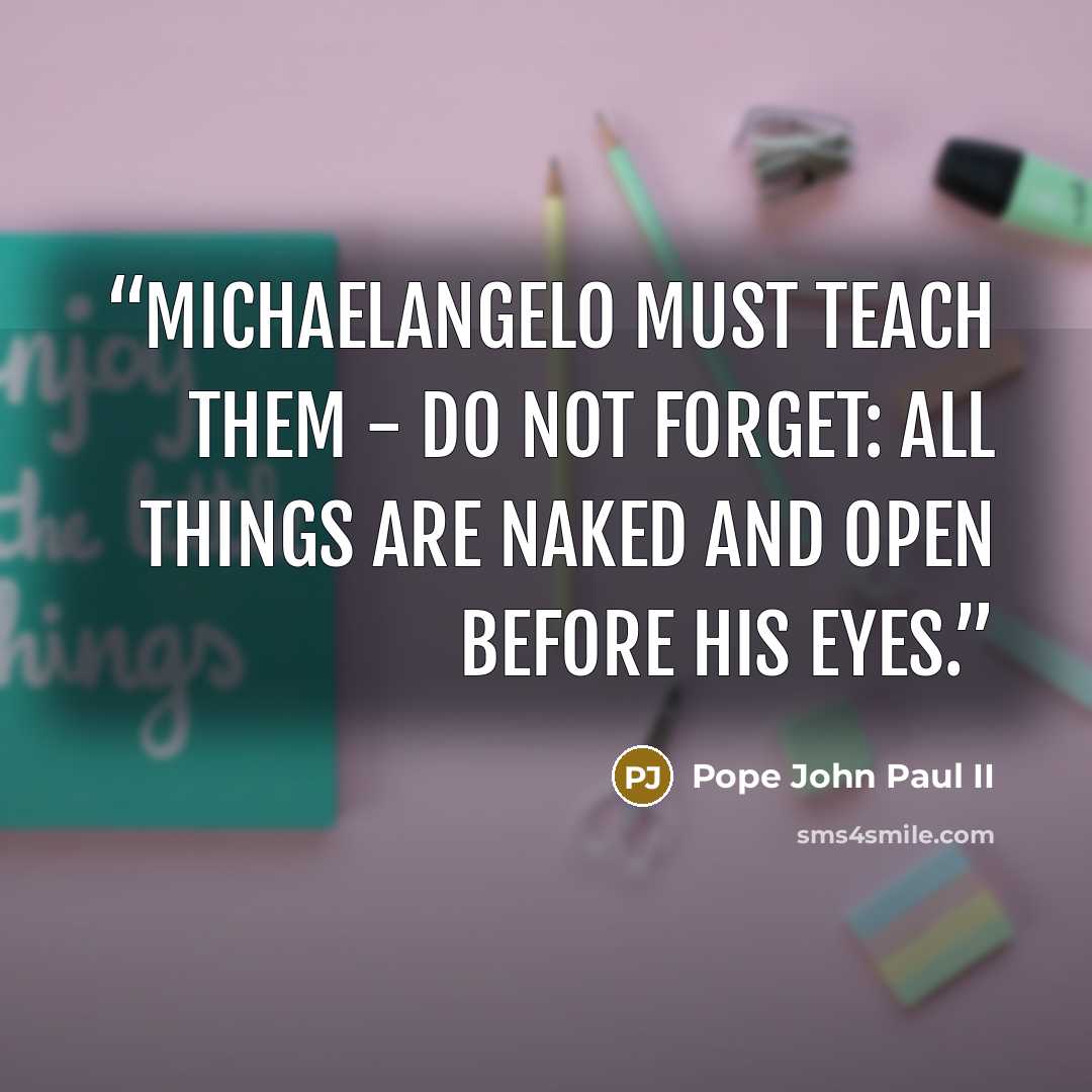 “Michaelangelo must teach them - do not forget: all things are naked and open before His eyes.” quote by Pope John Paul II