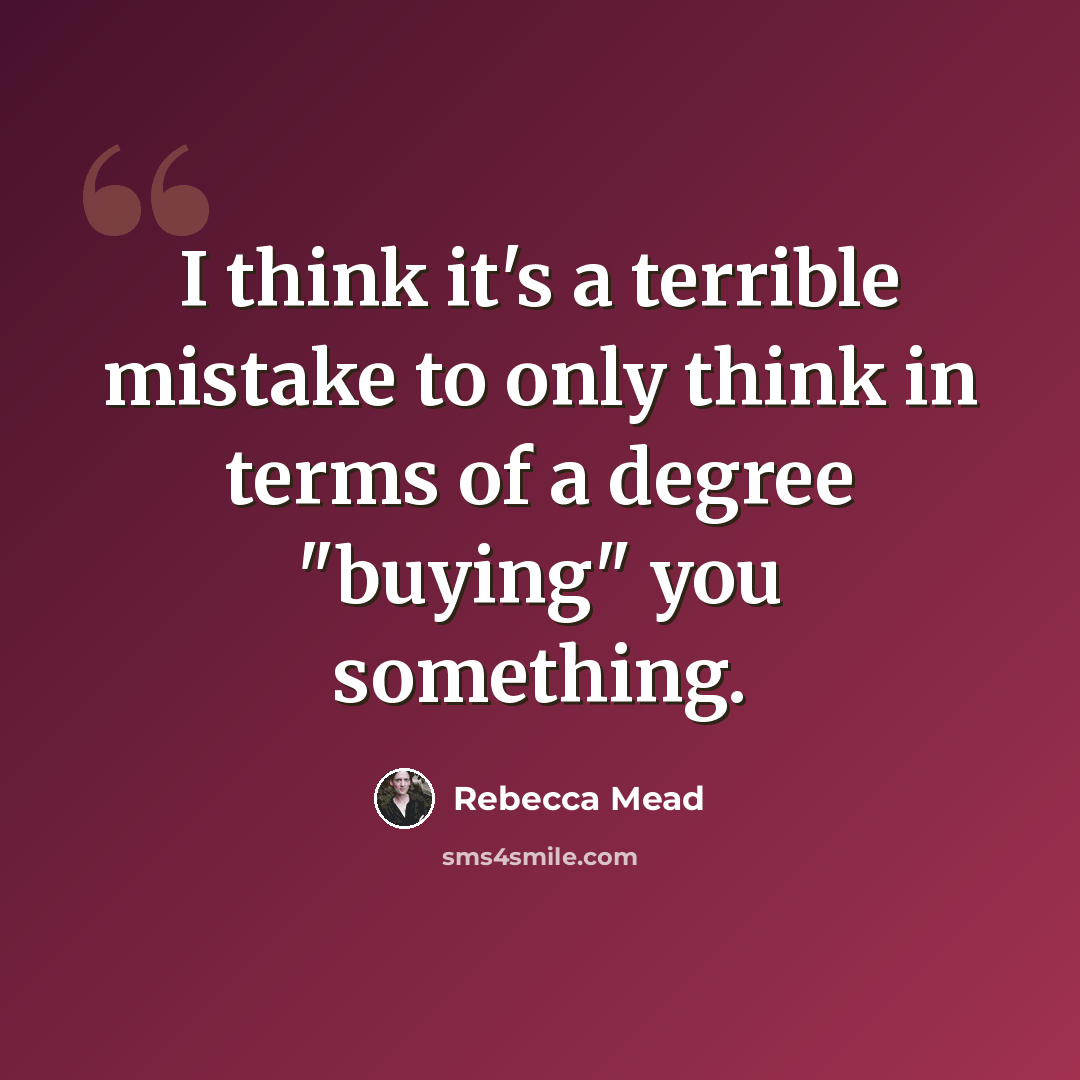 “I think it's a terrible mistake to only think in terms of a degree "buying" you something.” quote by Rebecca Mead