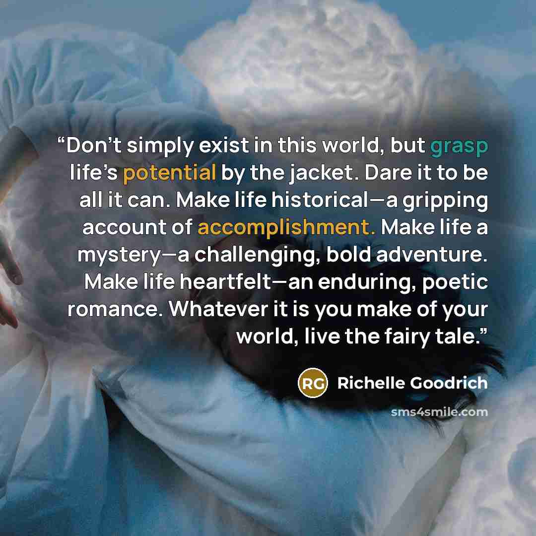 “Don’t simply exist in this world, but grasp life’s potential by the jacket. Dare it to be all it can. Make life historical—a gripping account of accomplishment. Make life a mystery—a challenging, bold adventure. Make life heartfelt—an enduring, poetic romance. Whatever it is you make of your…” quote by Richelle Goodrich
