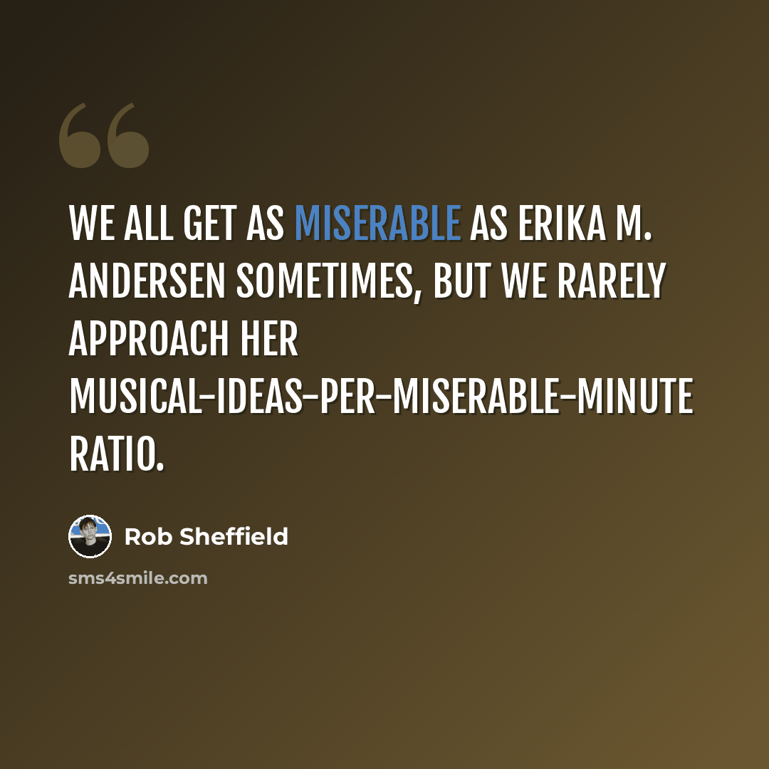 “We all get as miserable as Erika M. Andersen sometimes, but we rarely approach her musical-ideas-per-miserable-minute ratio.” quote by Rob Sheffield