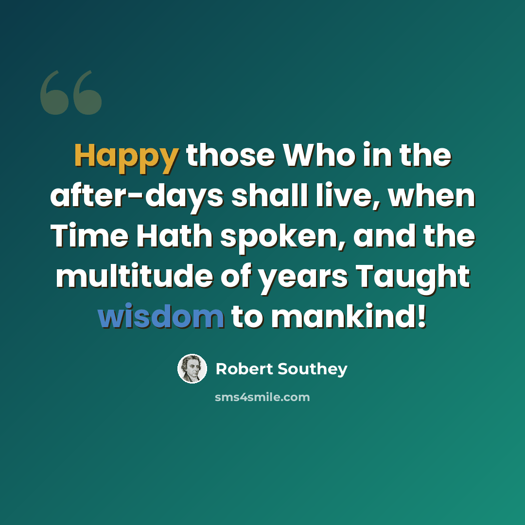 “Happy those Who in the after-days shall live, when Time Hath spoken, and the multitude of years Taught wisdom to mankind!” quote by Robert Southey