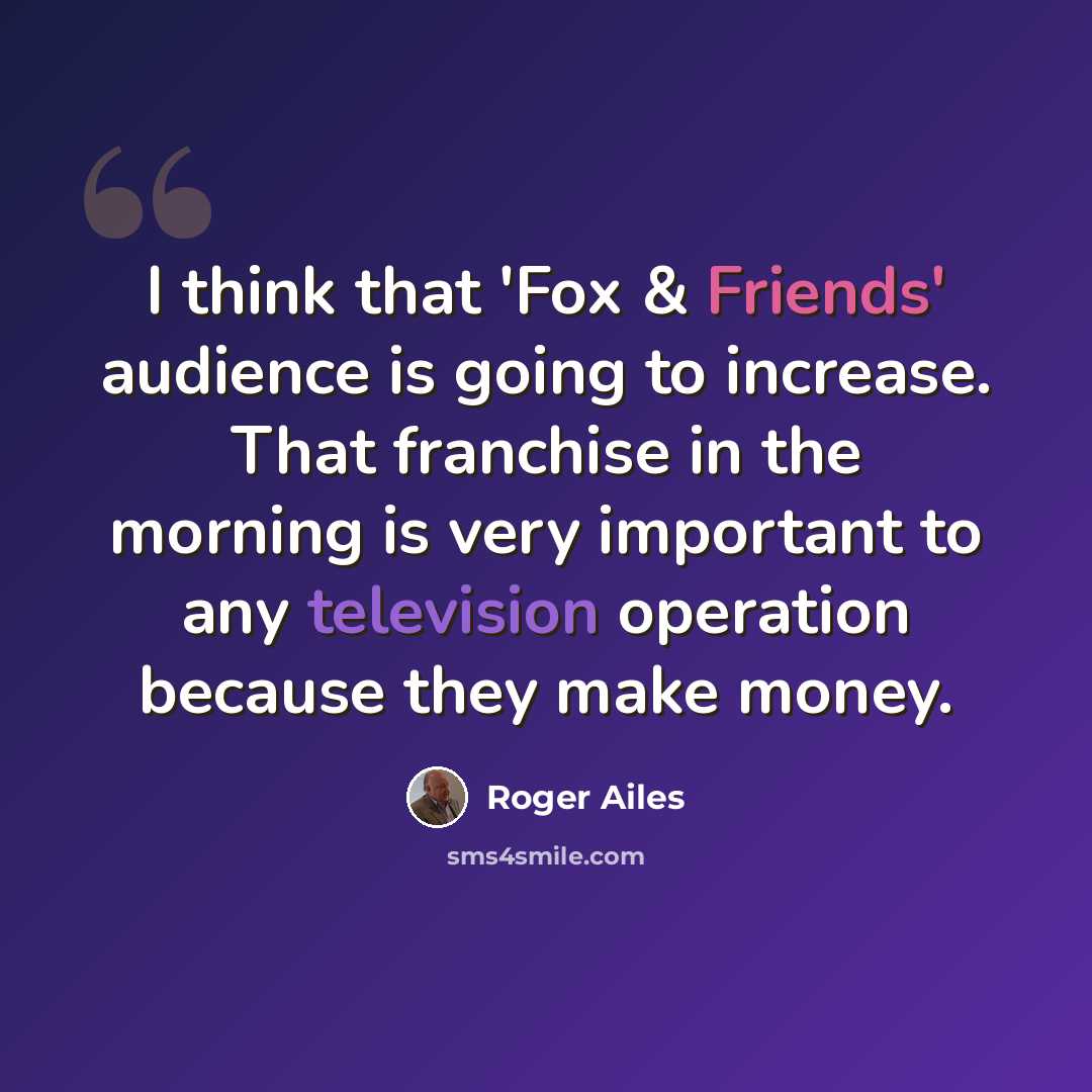 “I think that 'Fox & Friends' audience is going to increase. That franchise in the morning is very important to any television operation because they make money.” quote by Roger Ailes