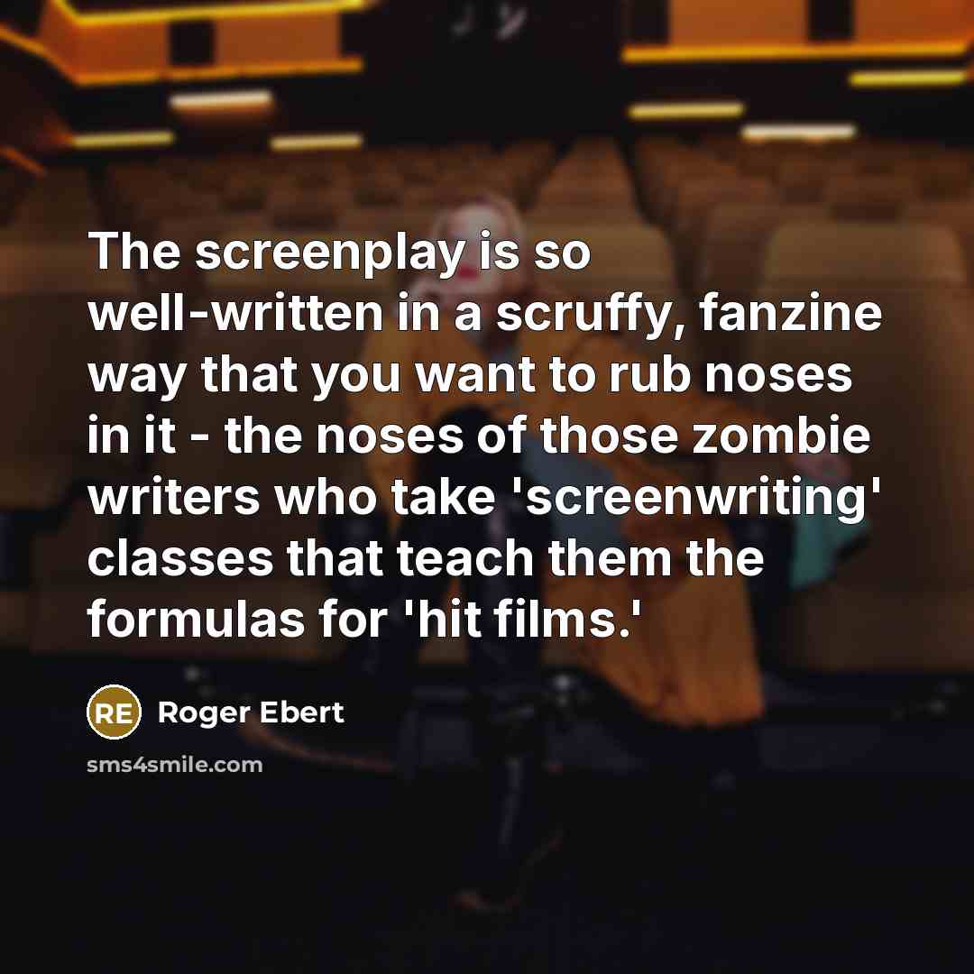 “The screenplay is so well-written in a scruffy, fanzine way that you want to rub noses in it - the noses of those zombie writers who take 'screenwriting' classes that teach them the formulas for 'hit films.'” quote by Roger Ebert