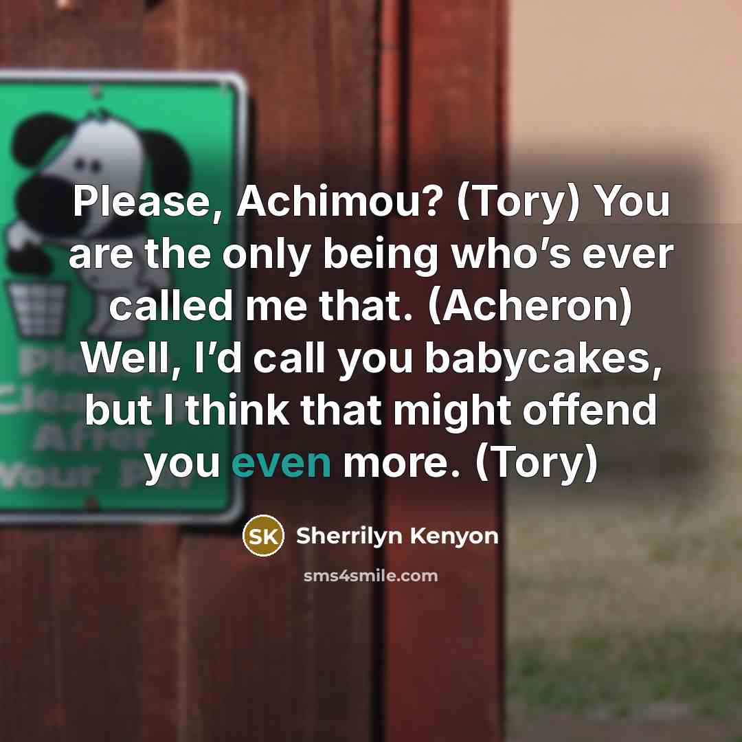 “Please, Achimou? (Tory) You are the only being who’s ever called me that. (Acheron) Well, I’d call you babycakes, but I think that might offend you even more. (Tory)” quote by Sherrilyn Kenyon