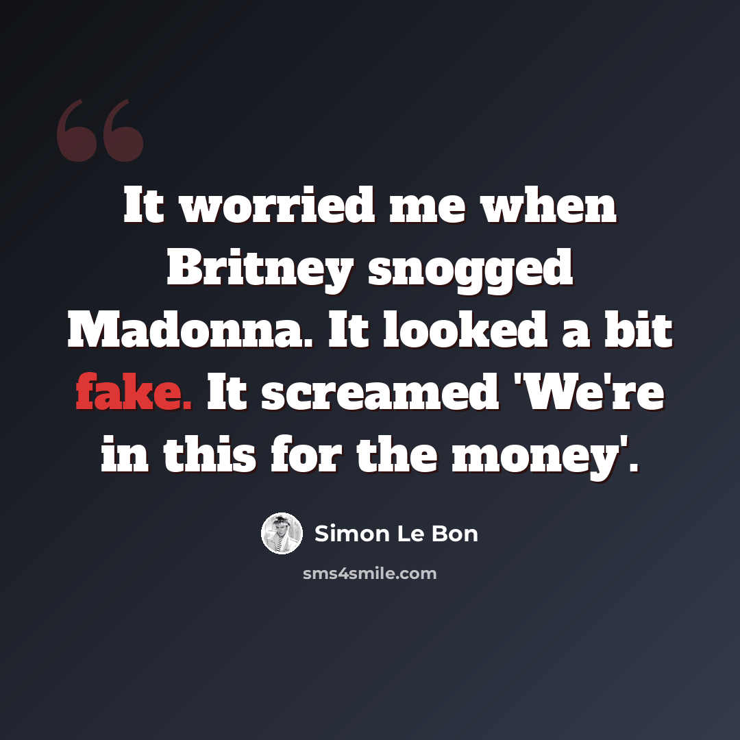 “It worried me when Britney snogged Madonna. It looked a bit fake. It screamed 'We're in this for the money'.” quote by Simon Le Bon