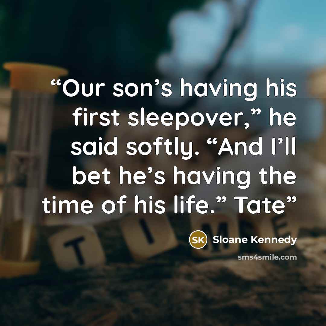 “Our son’s having his first sleepover,” he said softly. “And I’ll bet he’s having the time of his life.” Tate” quote by Sloane Kennedy