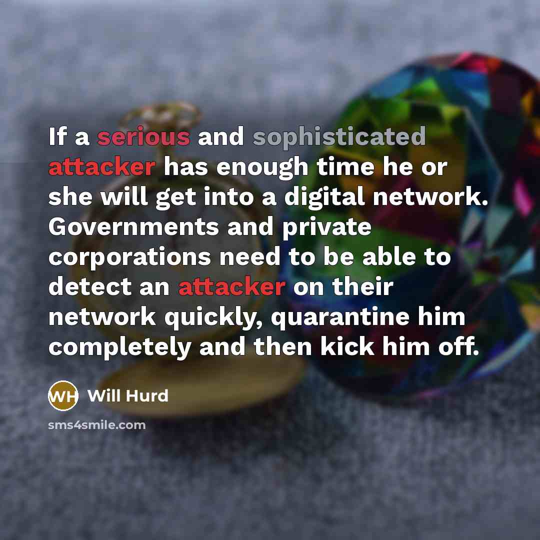 “If a serious and sophisticated attacker has enough time he or she will get into a digital network. Governments and private corporations need to be able to detect an attacker on their network quickly, quarantine him completely and then kick him off.” quote by Will Hurd