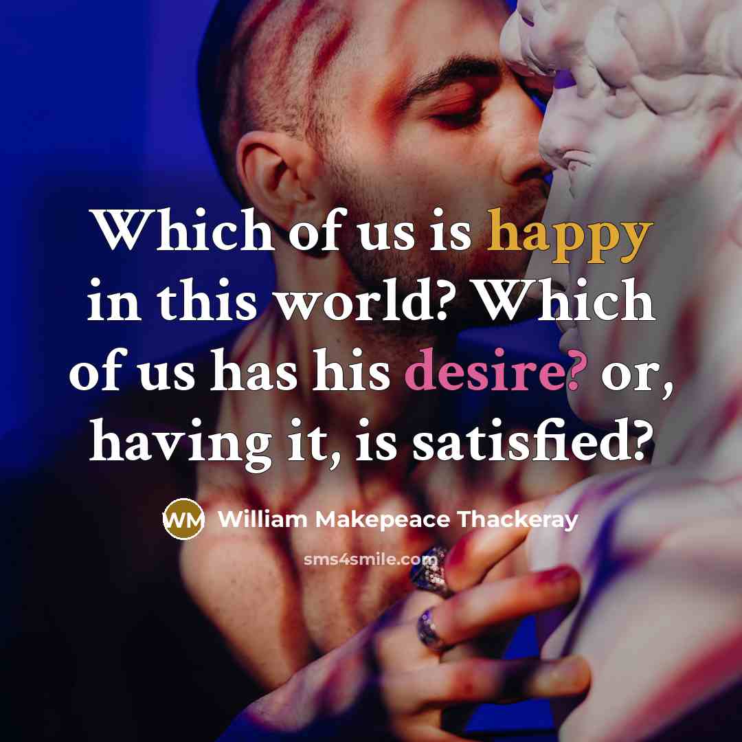 “Which of us is happy in this world? Which of us has his desire? or, having it, is satisfied?” quote by William Makepeace Thackeray