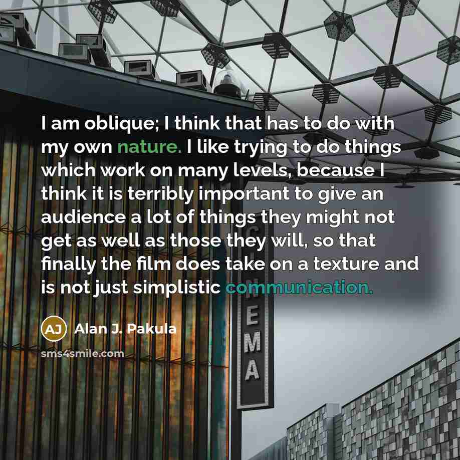 “I am oblique; I think that has to do with my own nature. I like trying to do things which work on many levels, because I think it is terribly important to give an audience a lot of things they might not get as well as those they will, so that finally the film does take on a texture and is not just…” quote by Alan J. Pakula