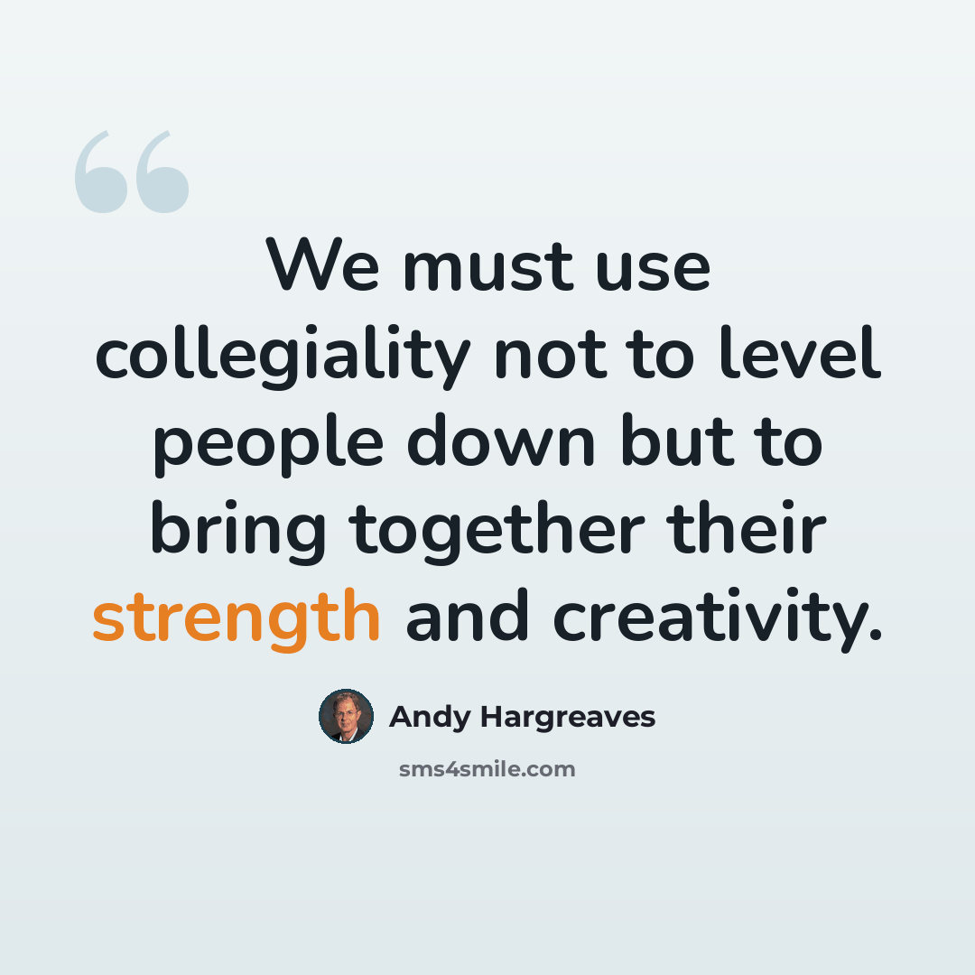“We must use collegiality not to level people down but to bring together their strength and creativity.” quote by Andy Hargreaves