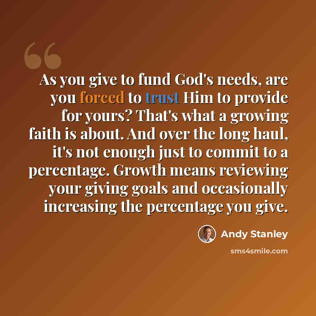 “As you give to fund God's needs, are you forced to trust Him to provide for yours? That's what a growing faith is about. And over the long haul, it's not enough just to commit to a percentage. Growth means reviewing your giving goals and occasionally increasing the percentage you give.” quote by Andy Stanley
