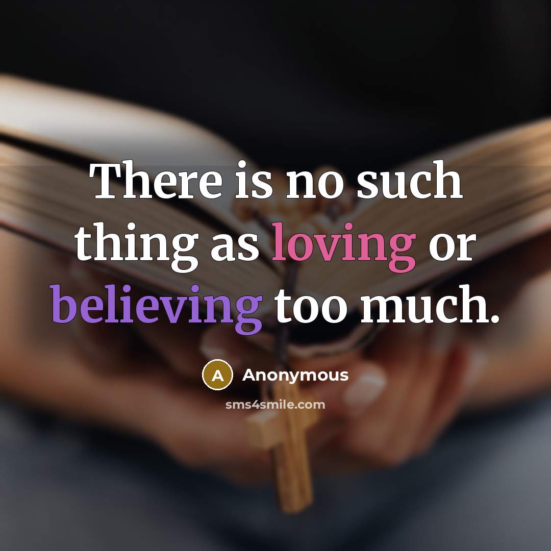 “There is no such thing as loving or believing too much.” quote by Anonymous